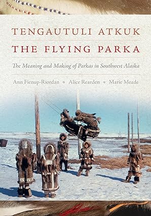 Tengautuli Atkuk: The Flying Parka: The Meaning and making of Parkas in Southwest Alaska by Ann Fienup-Riordan, Alice Rearden. and Marie Meade
