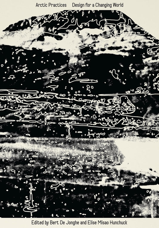 Arctic Practices: Design for a Changing World by Bert De Jonghe & Elise Misao Hunchuck