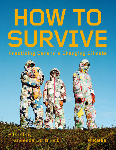 How to Survive: Practicing Care in a Changing Climate Edited by Francesca Du Brock