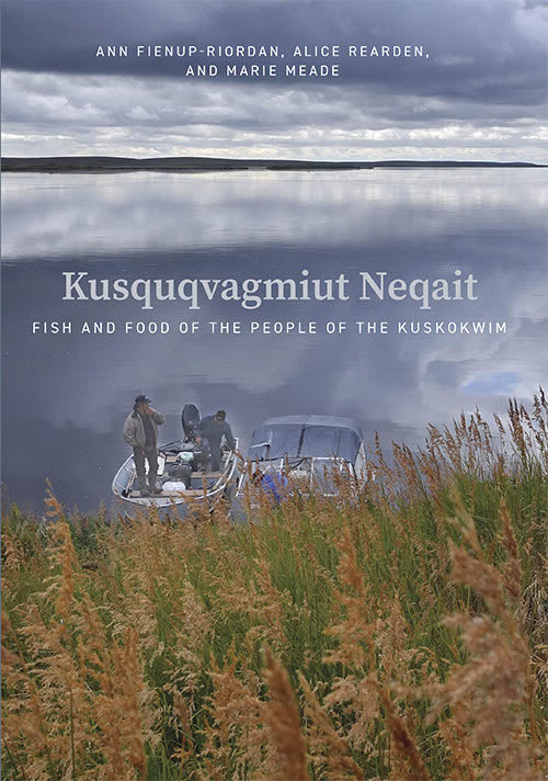 Kusquqvagmiut Neqait: Fish and Food of the People of the Kuskokwim by Ann Fienup-Riordan, Alice Rearden, and Marie Meade